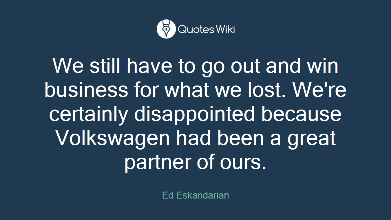We still have to go out and win business for what we lost. We're certainly disappointed because Volkswagen had been a great partner of ours.
