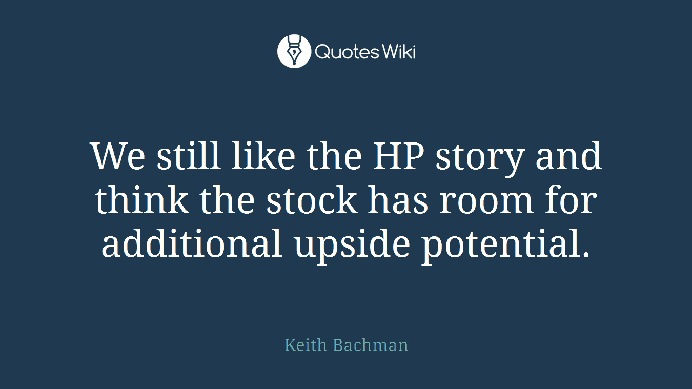 We still like the HP story and think the stock has room for additional upside potential.