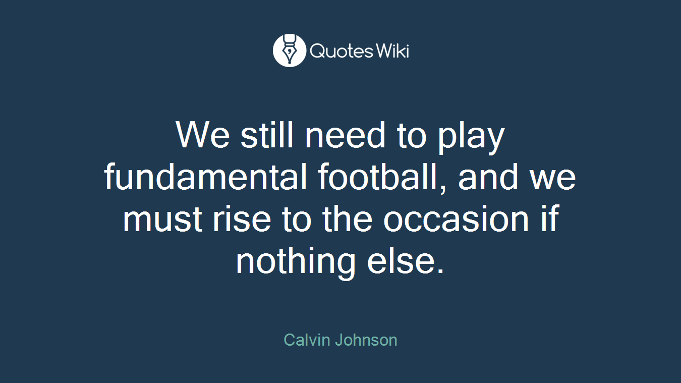 We still need to play fundamental football, and we must rise to the occasion if nothing else.