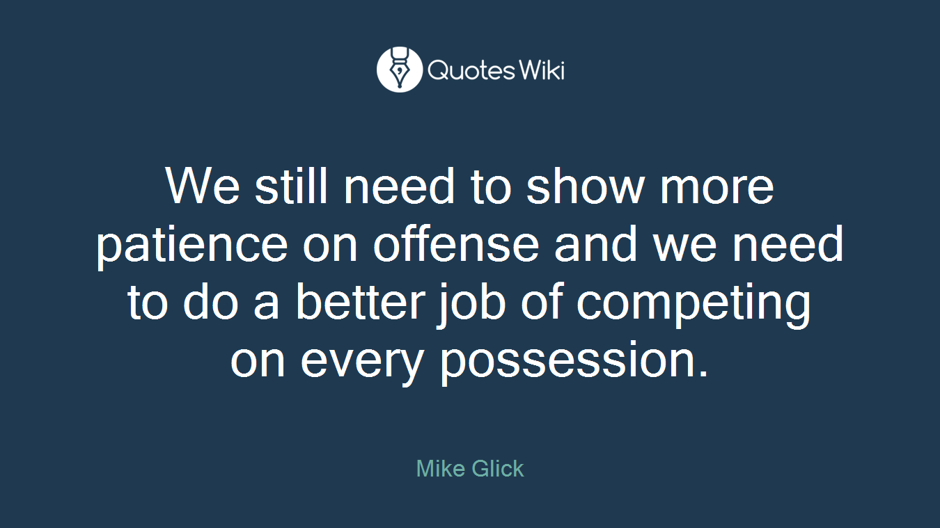 We still need to show more patience on offense and we need to do a better job of competing on every possession.