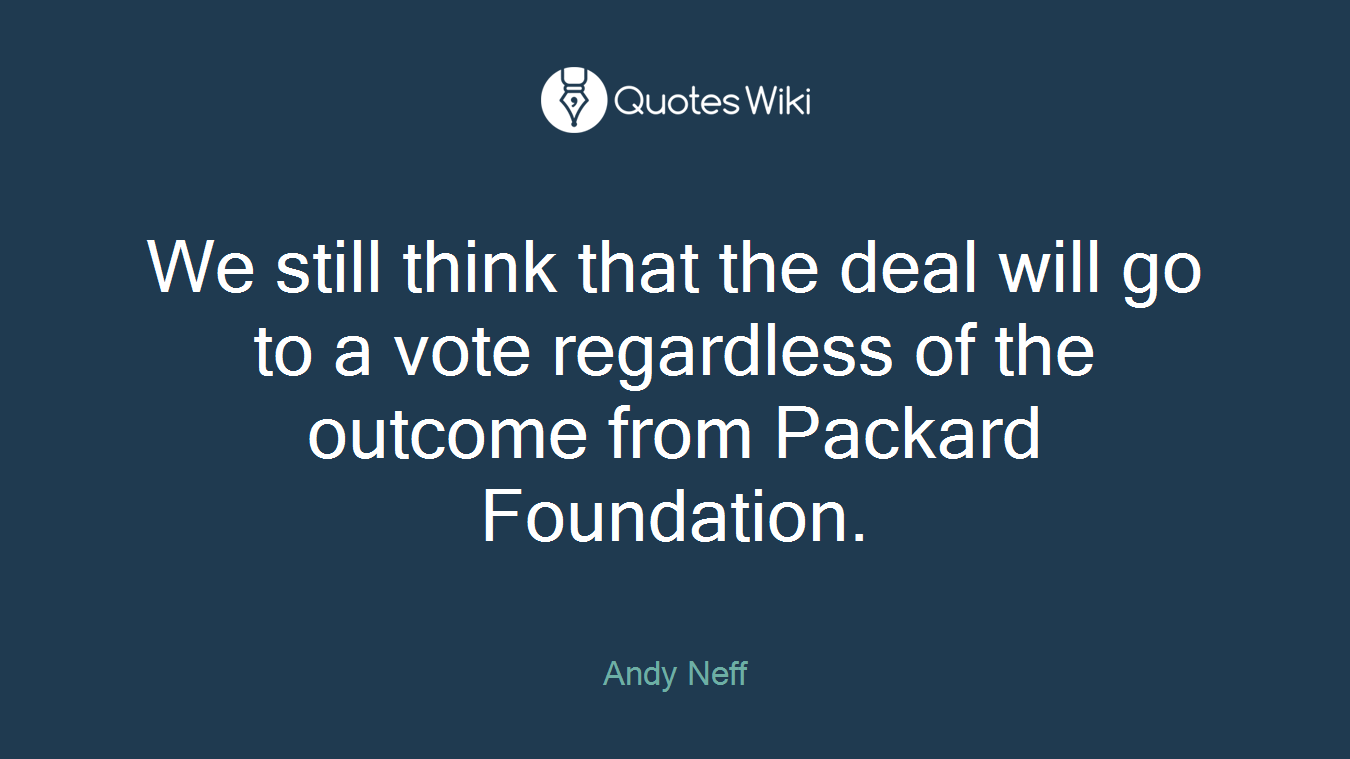 We still think that the deal will go to a vote regardless of the outcome from Packard Foundation.