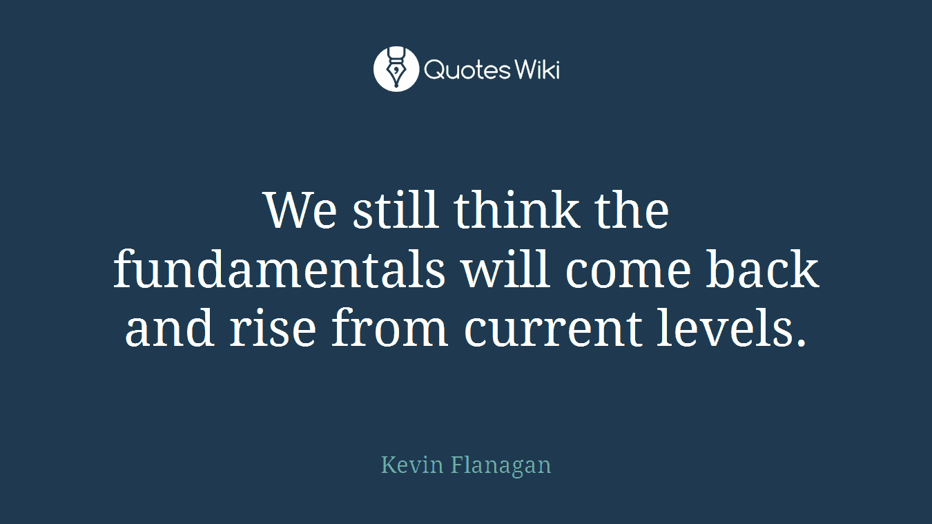 We still think the fundamentals will come back and rise from current levels.