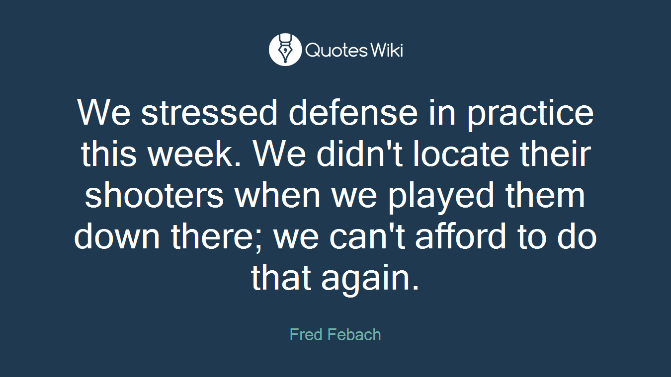 We stressed defense in practice this week. We didn't locate their shooters when we played them down there; we can't afford to do that again.