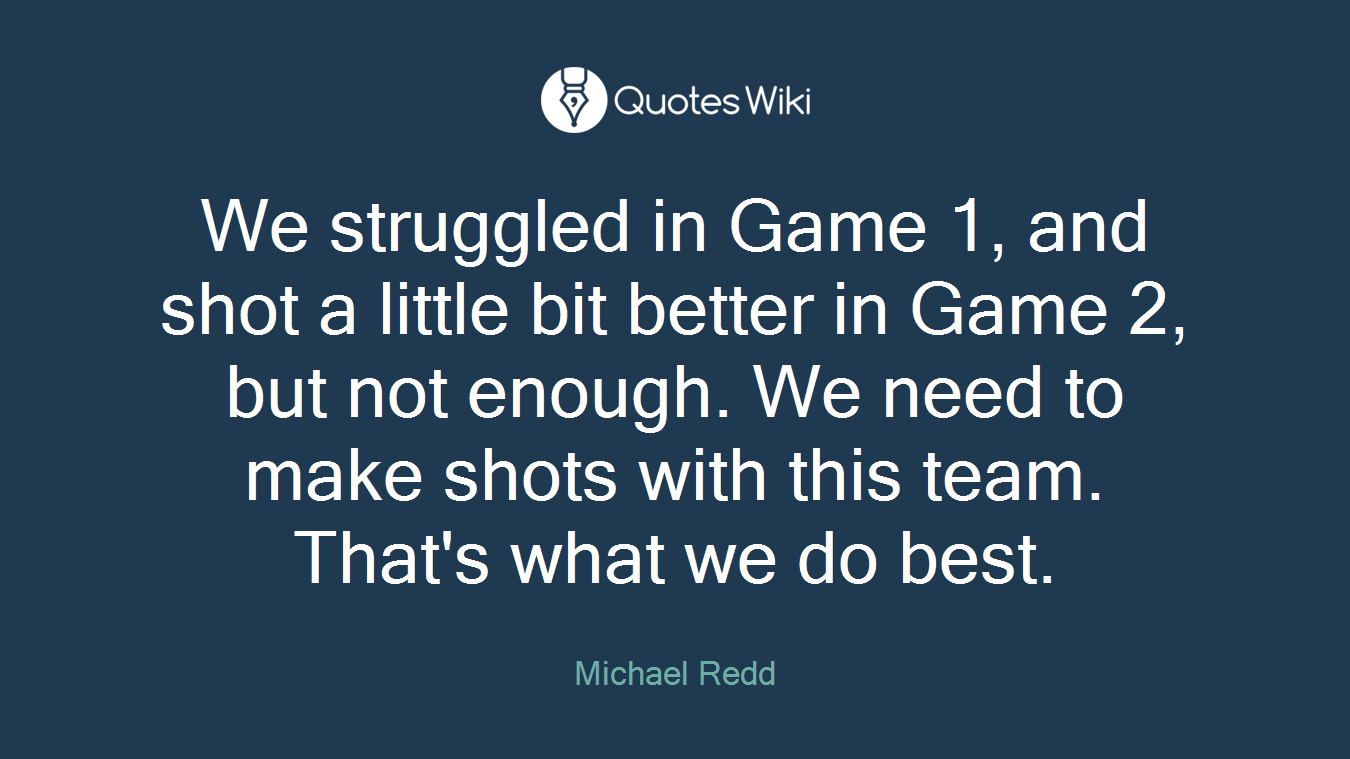 We struggled in Game 1, and shot a little bit better in Game 2, but not enough. We need to make shots with this team. That's what we do best.