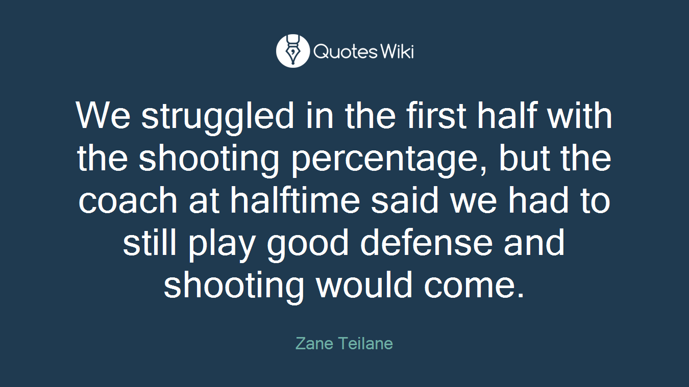We struggled in the first half with the shooting percentage, but the coach at halftime said we had to still play good defense and shooting would come.