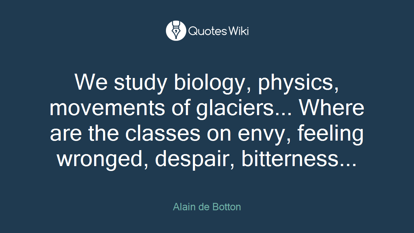 We study biology, physics, movements of glaciers... Where are the classes on envy, feeling wronged, despair, bitterness...