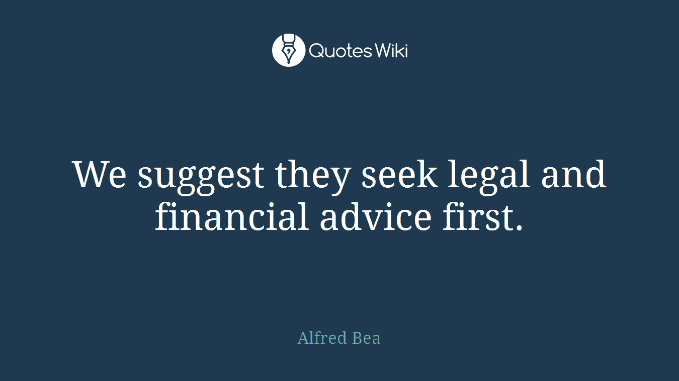 We suggest they seek legal and financial advice first.
