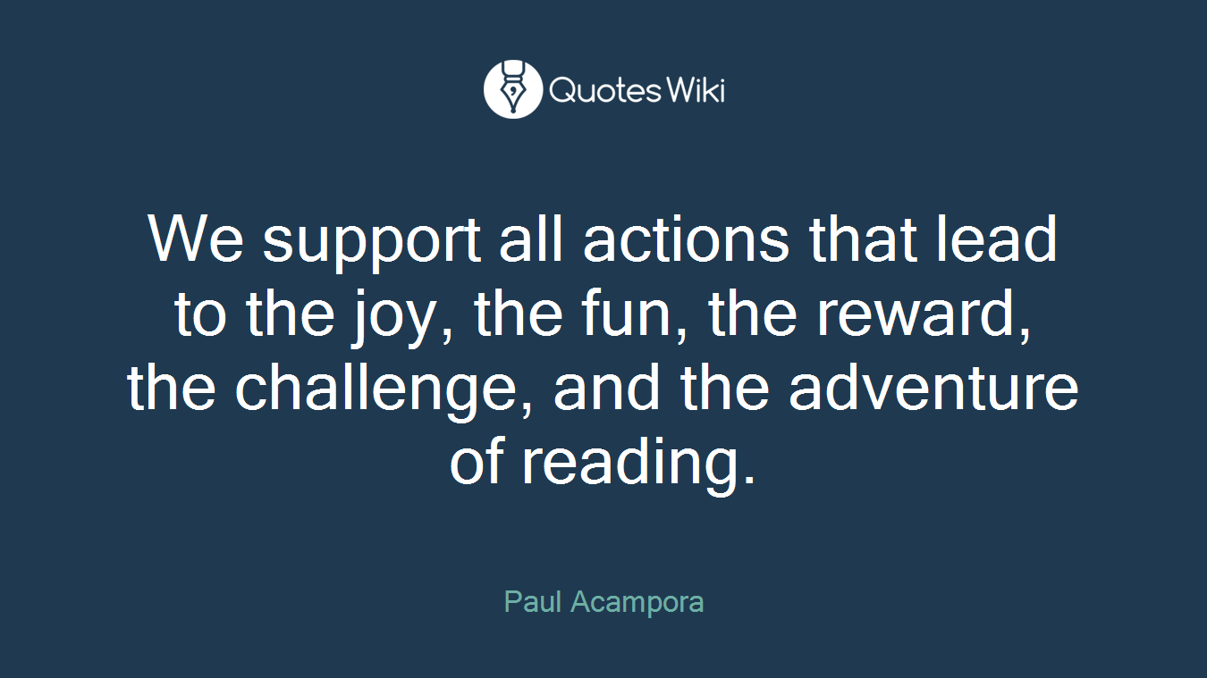 We support all actions that lead to the joy, the fun, the reward, the challenge, and the adventure of reading.