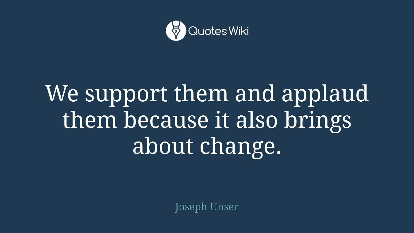 We support them and applaud them because it also brings about change.