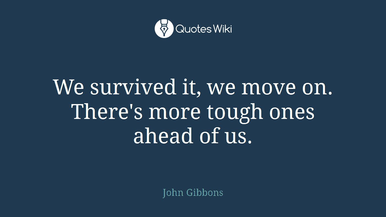 We survived it, we move on. There's more tough ones ahead of us.