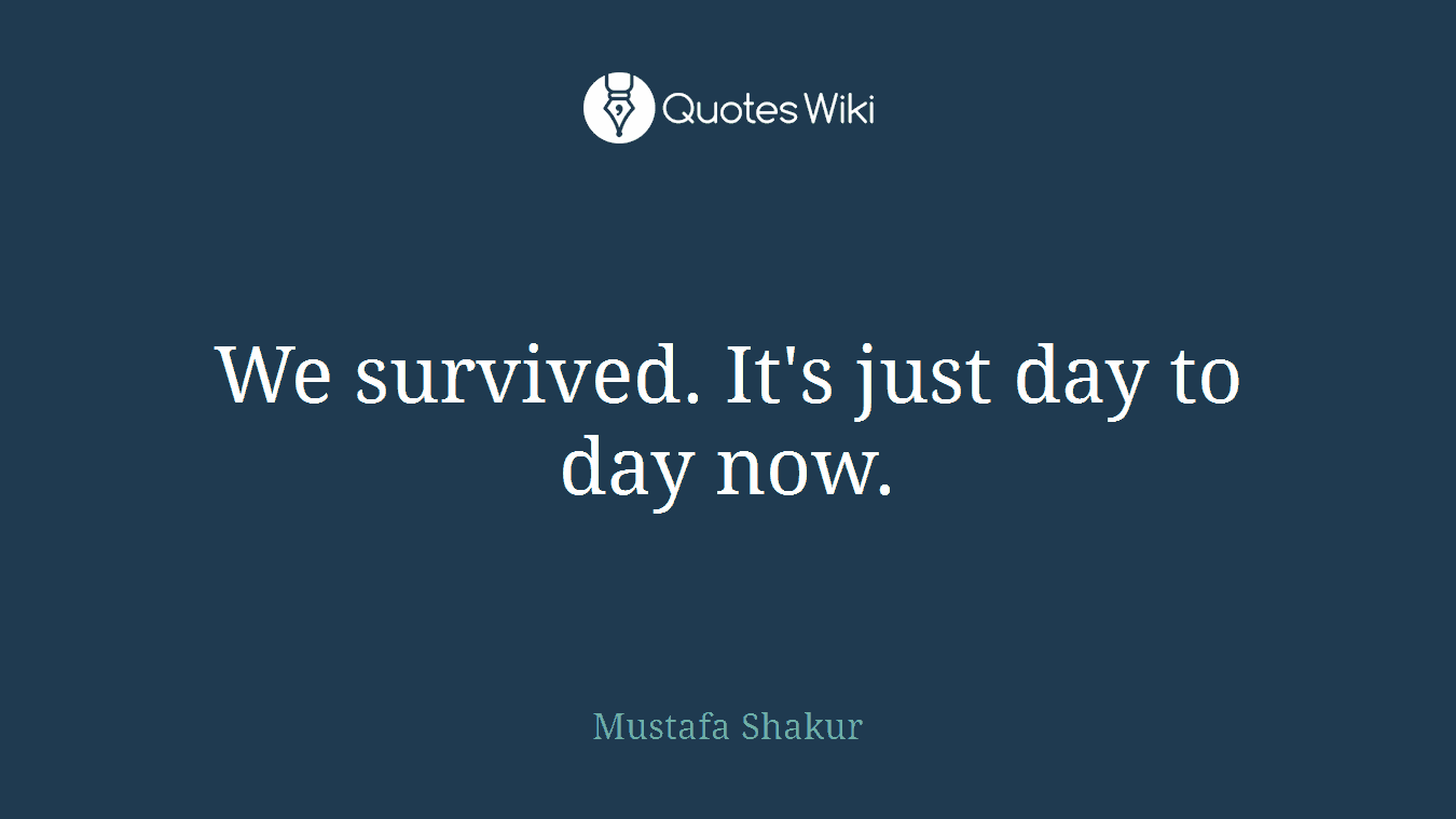 We survived. It's just day to day now.