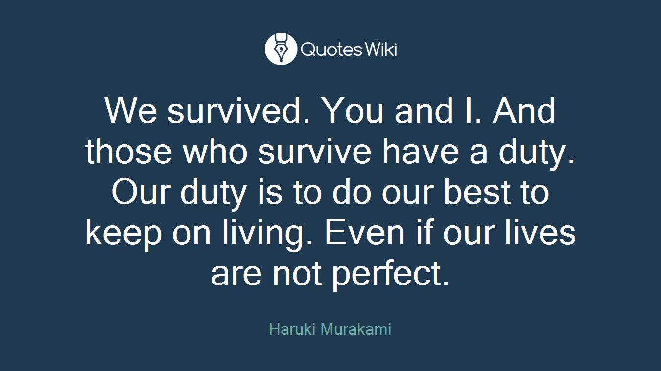 We survived. You and I. And those who survive have a duty. Our duty is to do our best to keep on living. Even if our lives are not perfect.