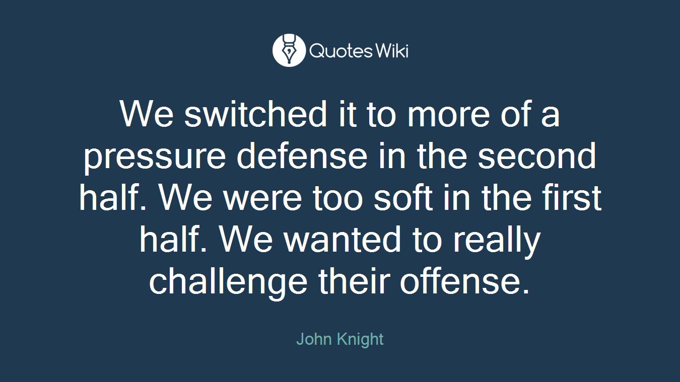 We switched it to more of a pressure defense in the second half. We were too soft in the first half. We wanted to really challenge their offense.