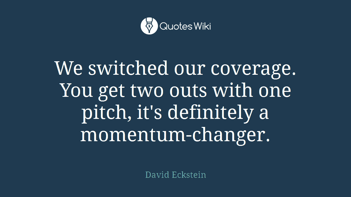 We switched our coverage. You get two outs with one pitch, it's definitely a momentum-changer.