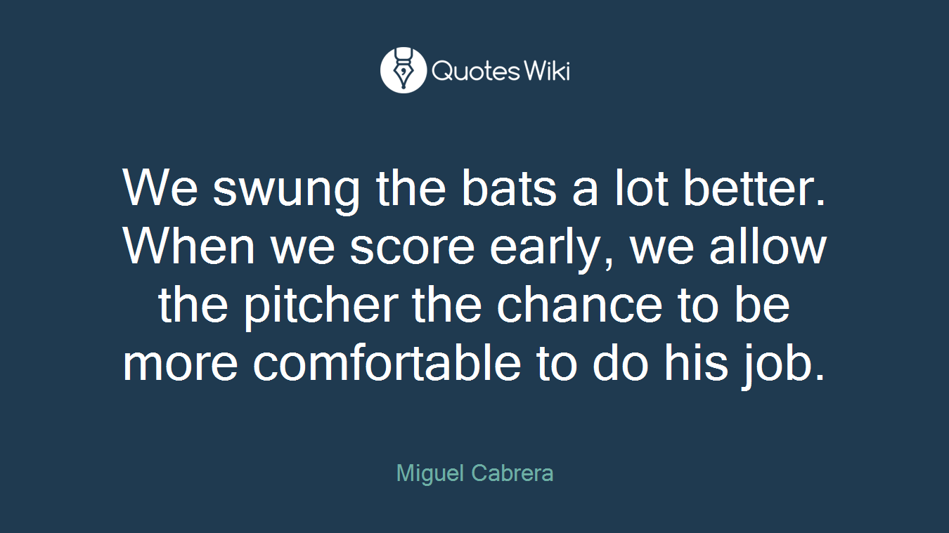 We swung the bats a lot better. When we score early, we allow the pitcher the chance to be more comfortable to do his job.