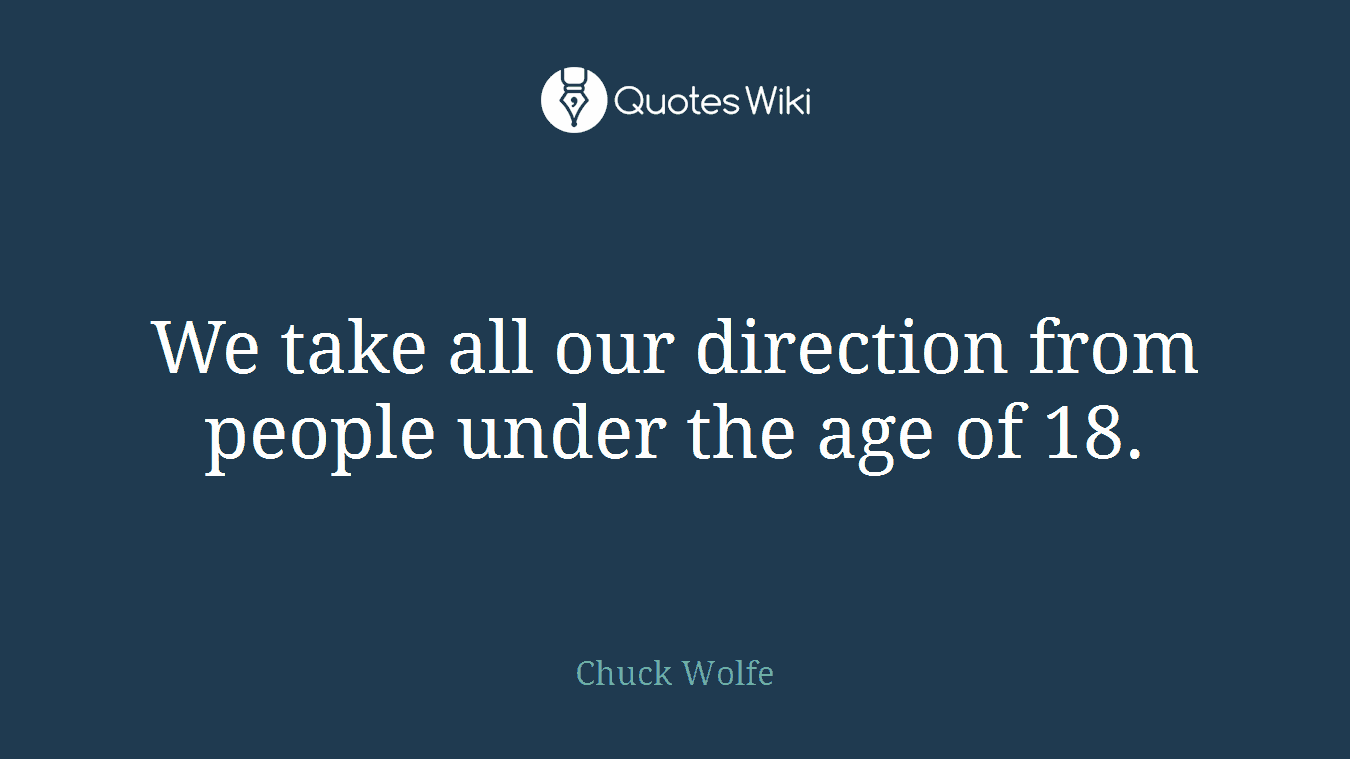 We take all our direction from people under the age of 18.