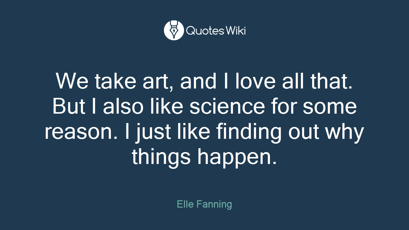 We take art, and I love all that. But I also like science for some reason. I just like finding out why things happen.
