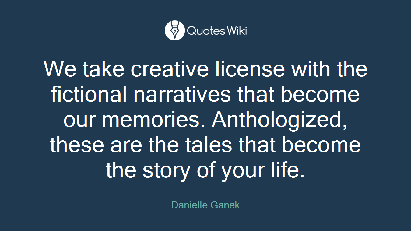 We take creative license with the fictional narratives that become our memories. Anthologized, these are the tales that become the story of your life.