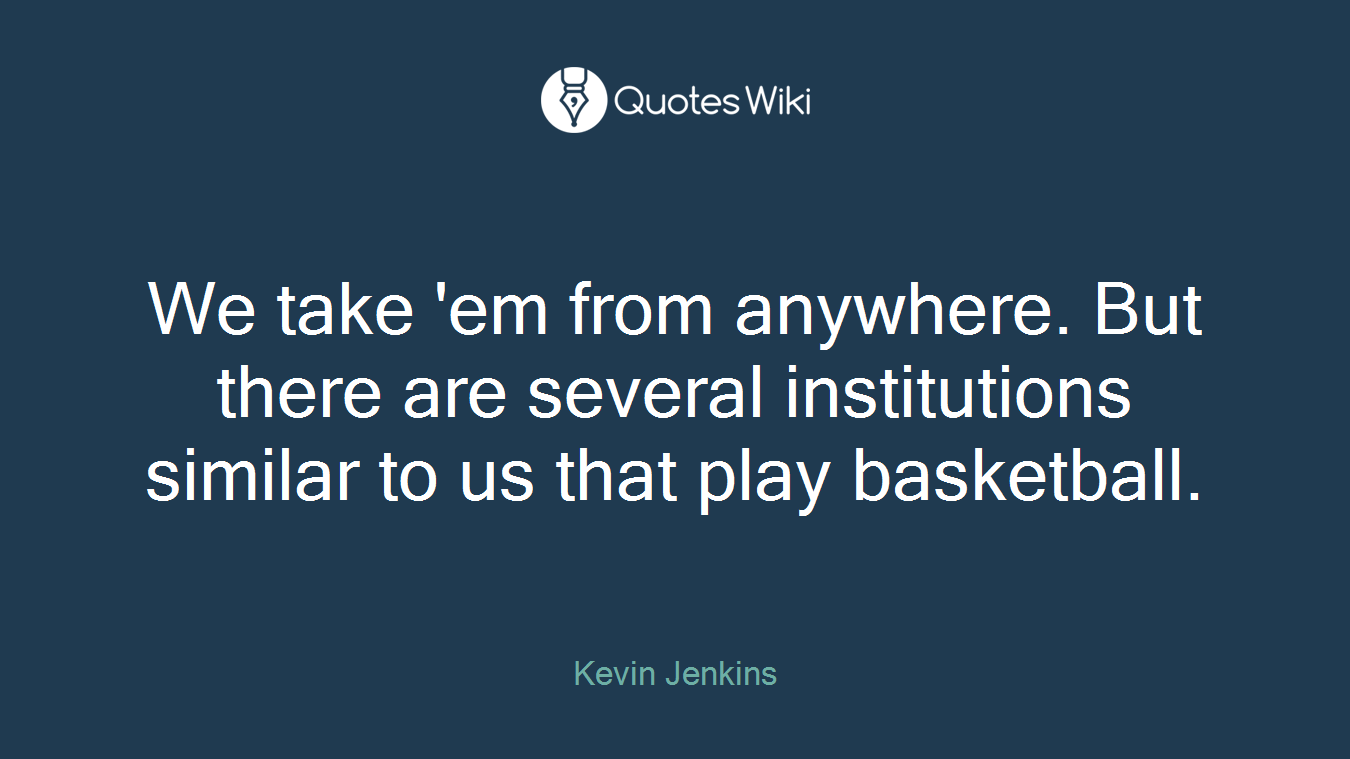 We take 'em from anywhere. But there are several institutions similar to us that play basketball.