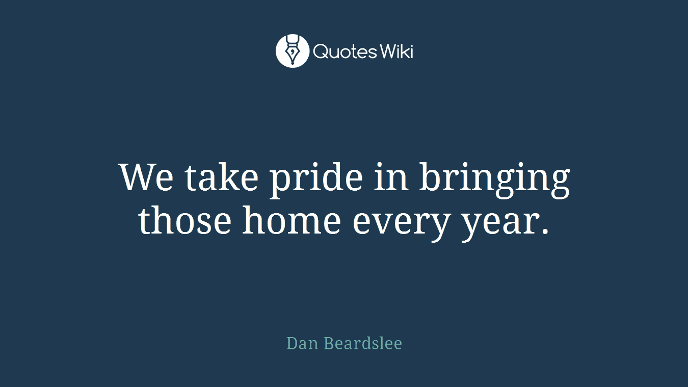 We take pride in bringing those home every year.