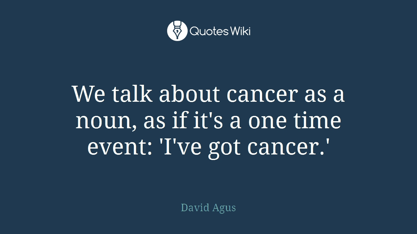We talk about cancer as a noun, as if it's a one time event: 'I've got cancer.'
