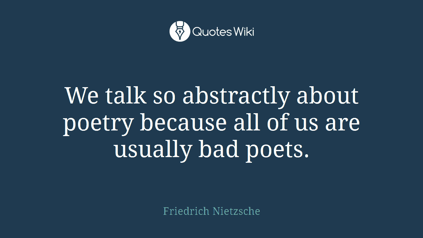 We talk so abstractly about poetry because all of us are usually bad poets.