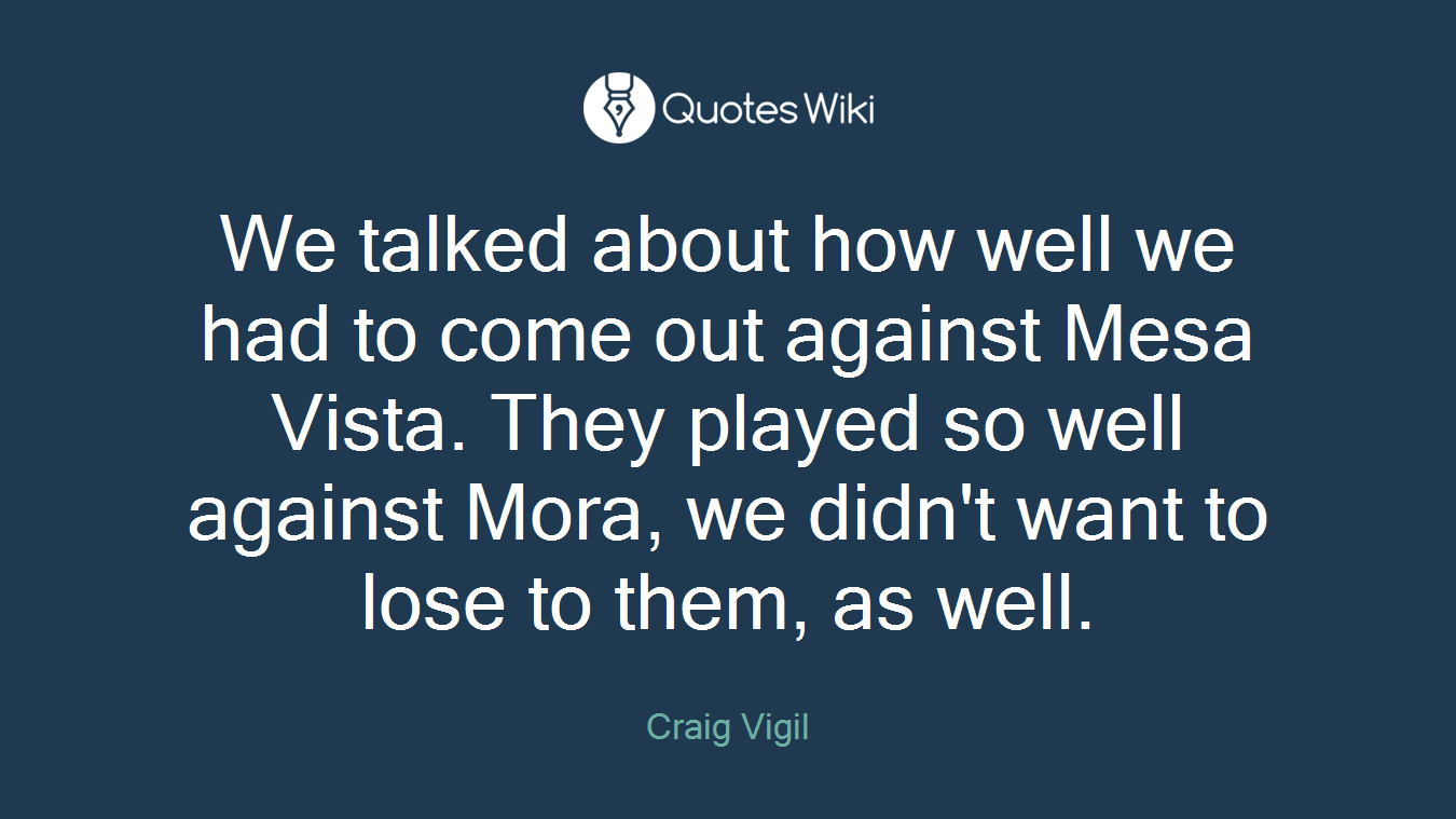 We talked about how well we had to come out against Mesa Vista. They played so well against Mora, we didn't want to lose to them, as well.