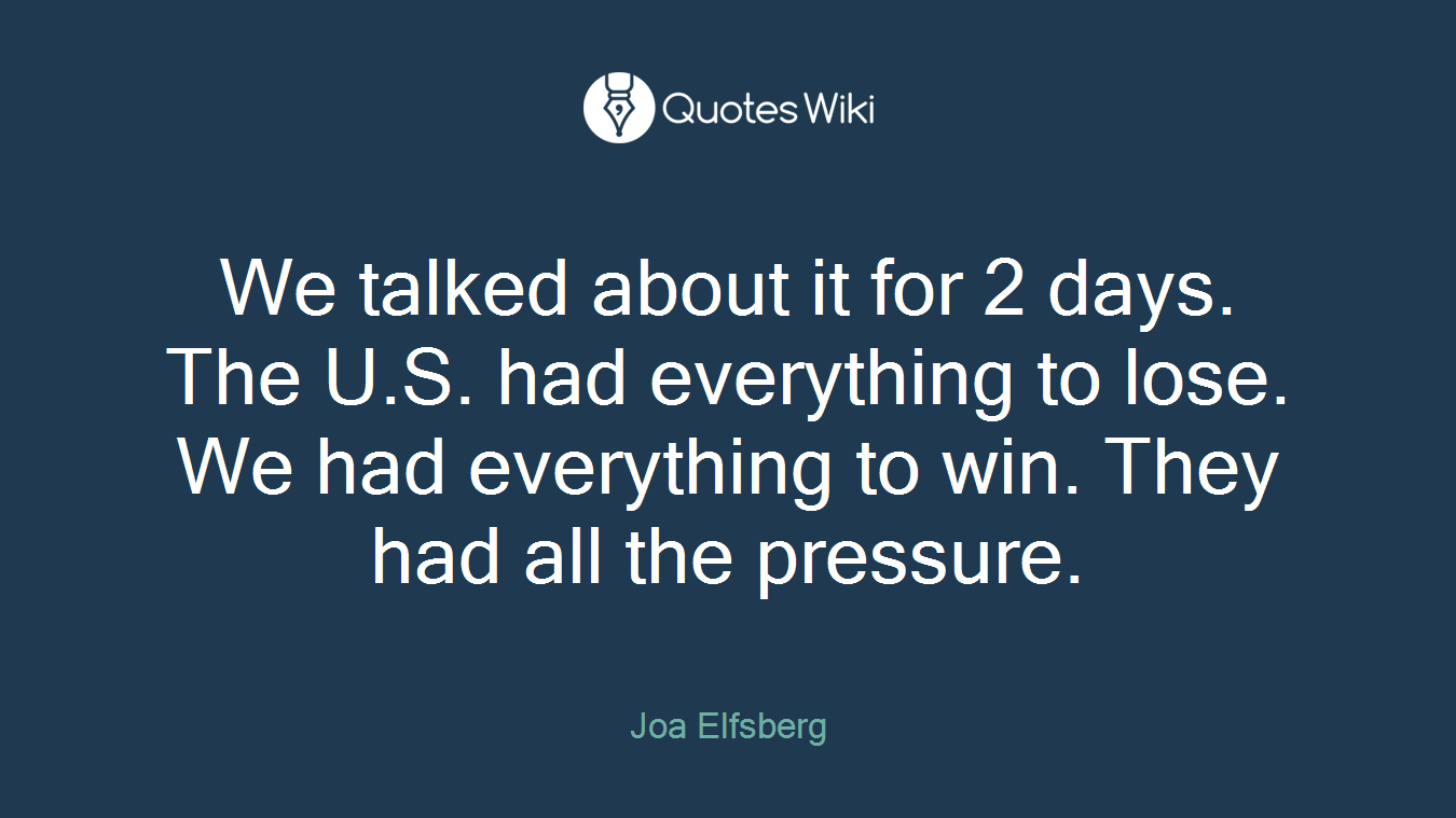We talked about it for 2 days. The U.S. had everything to lose. We had everything to win. They had all the pressure.