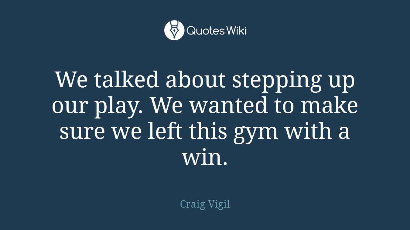 We talked about stepping up our play. We wanted to make sure we left this gym with a win.