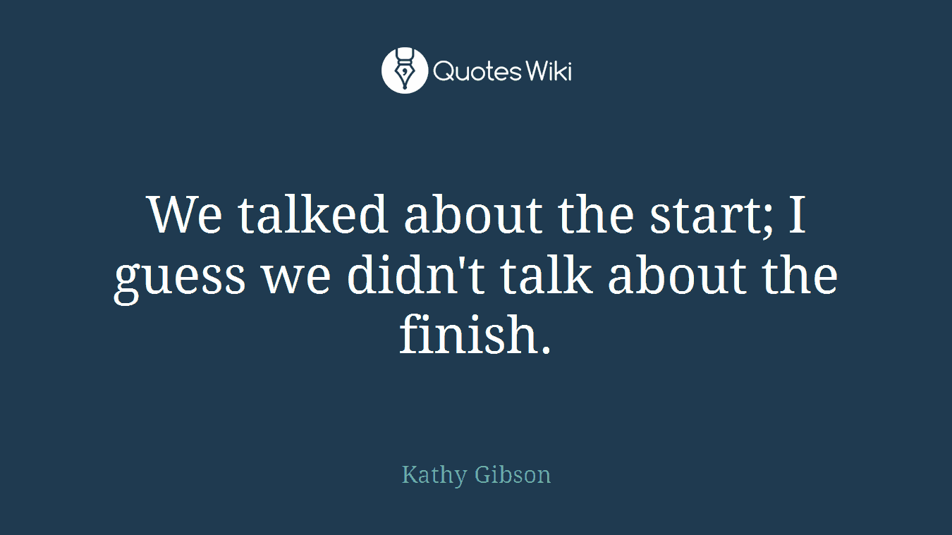 We talked about the start; I guess we didn't talk about the finish.