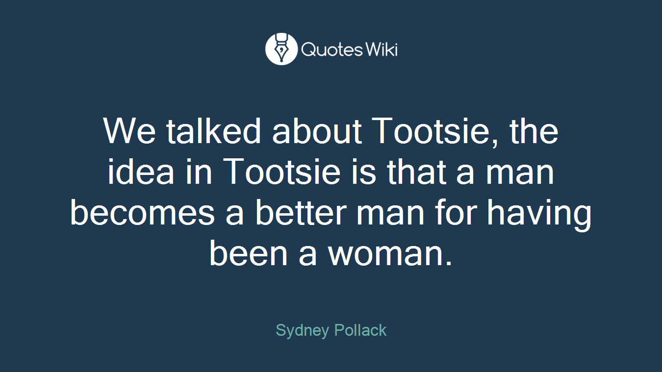 We talked about Tootsie, the idea in Tootsie is that a man becomes a better man for having been a woman.