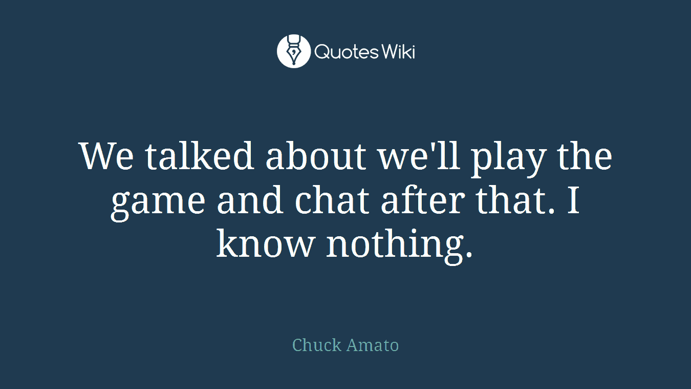 We talked about we'll play the game and chat after that. I know nothing.