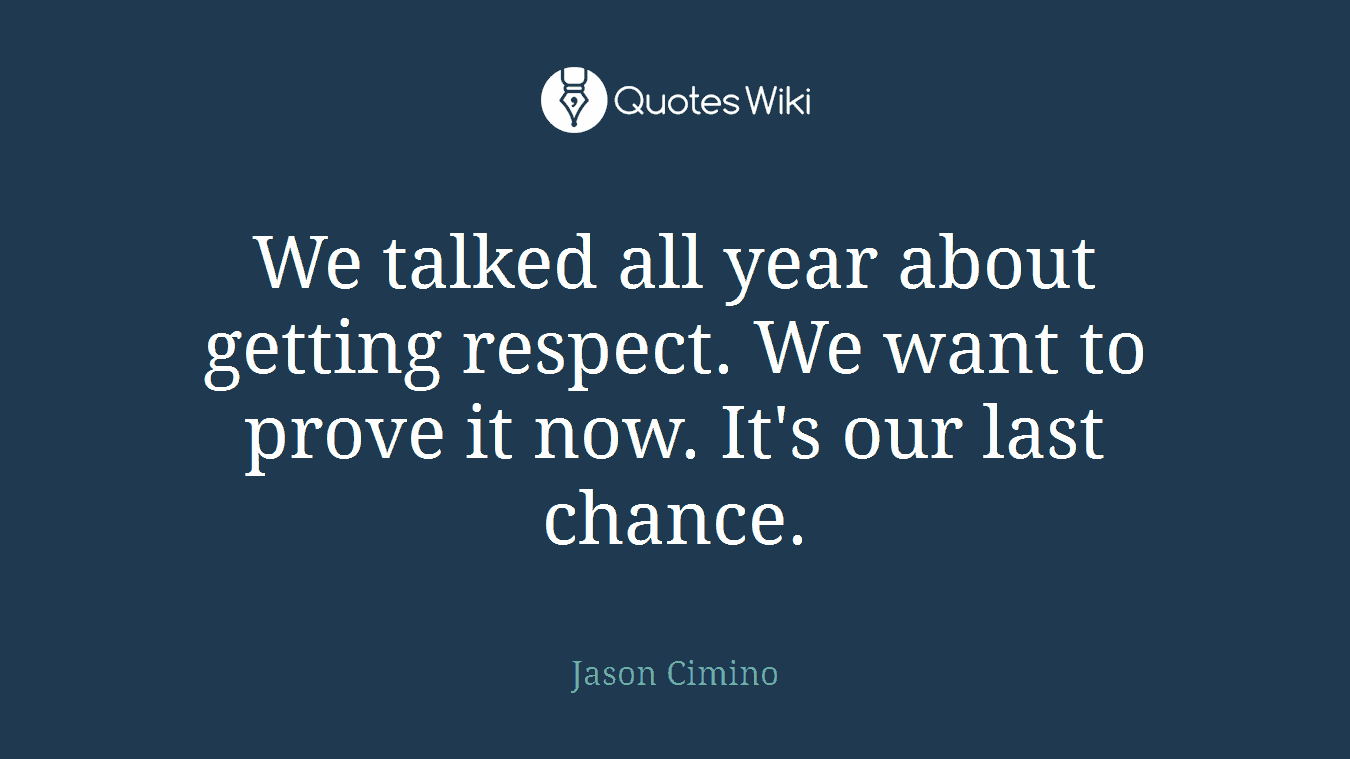 We talked all year about getting respect. We want to prove it now. It's our last chance.