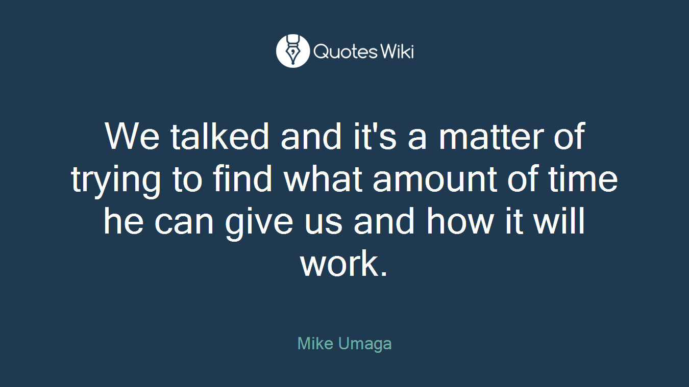 We talked and it's a matter of trying to find what amount of time he can give us and how it will work.