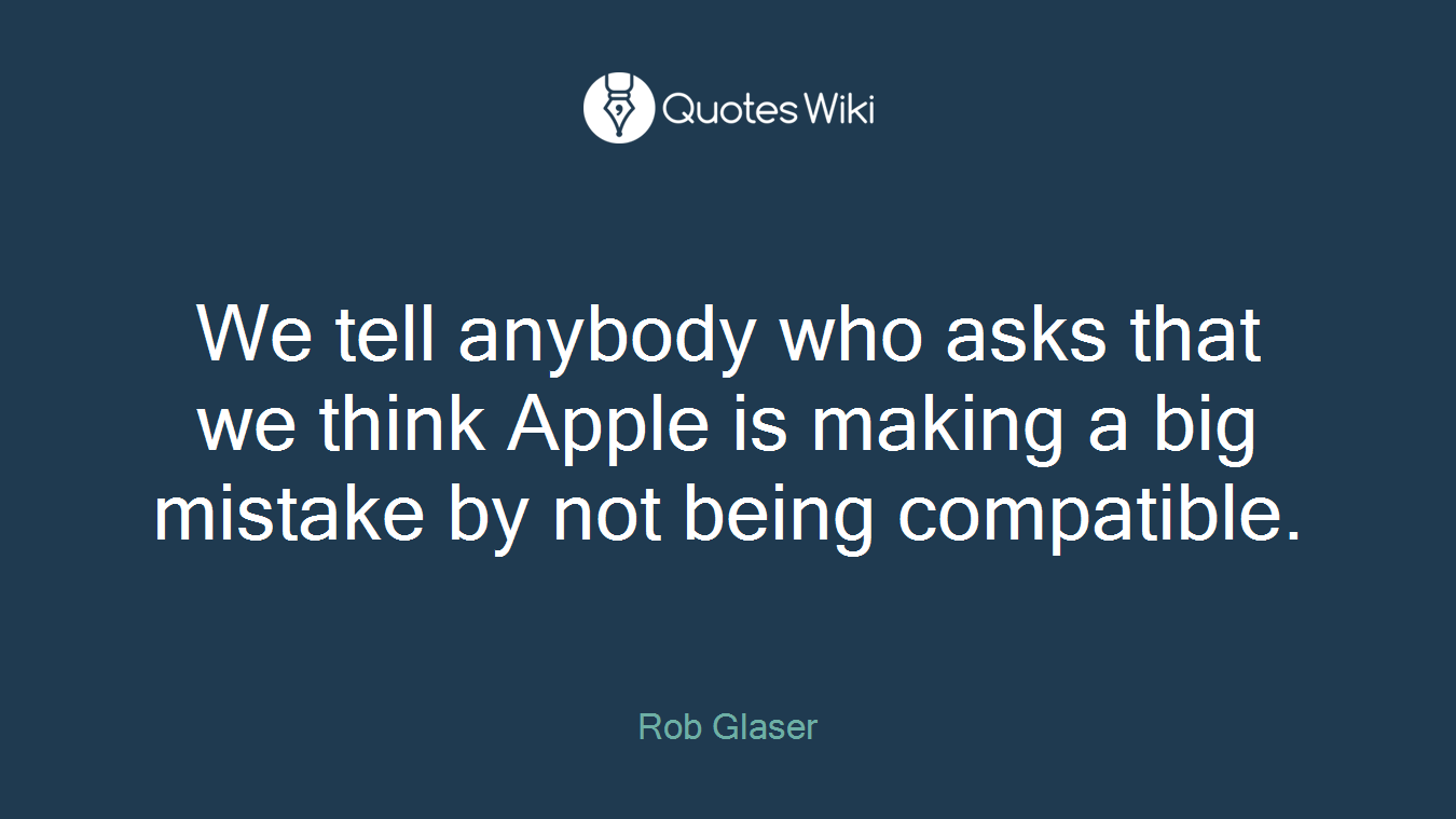 We tell anybody who asks that we think Apple is making a big mistake by not being compatible.
