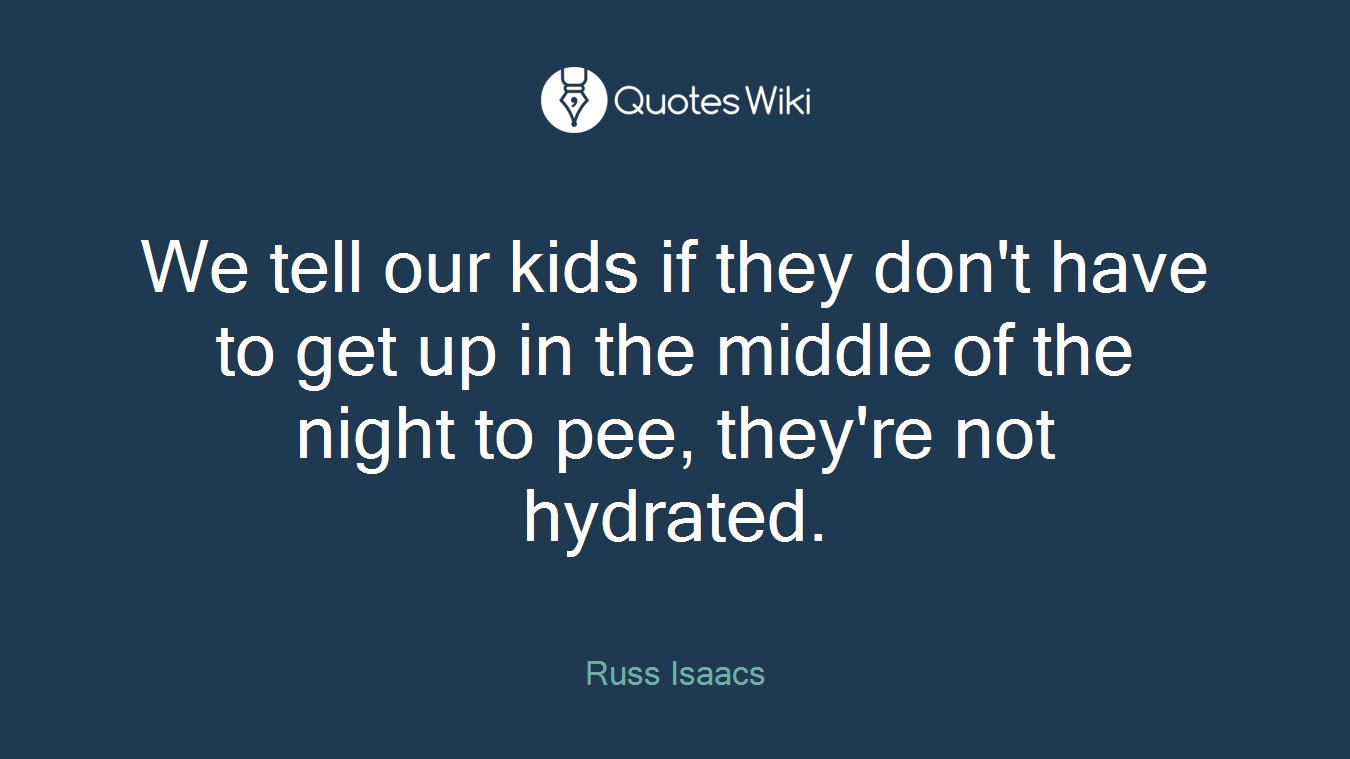We tell our kids if they don't have to get up in the middle of the night to pee, they're not hydrated.