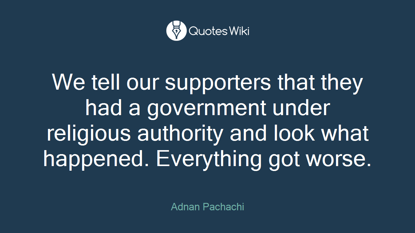 We tell our supporters that they had a government under religious authority and look what happened. Everything got worse.