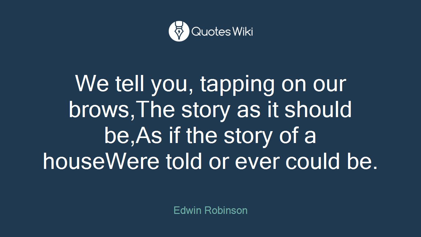 We tell you, tapping on our brows,The story as it should be,As if the story of a houseWere told or ever could be.