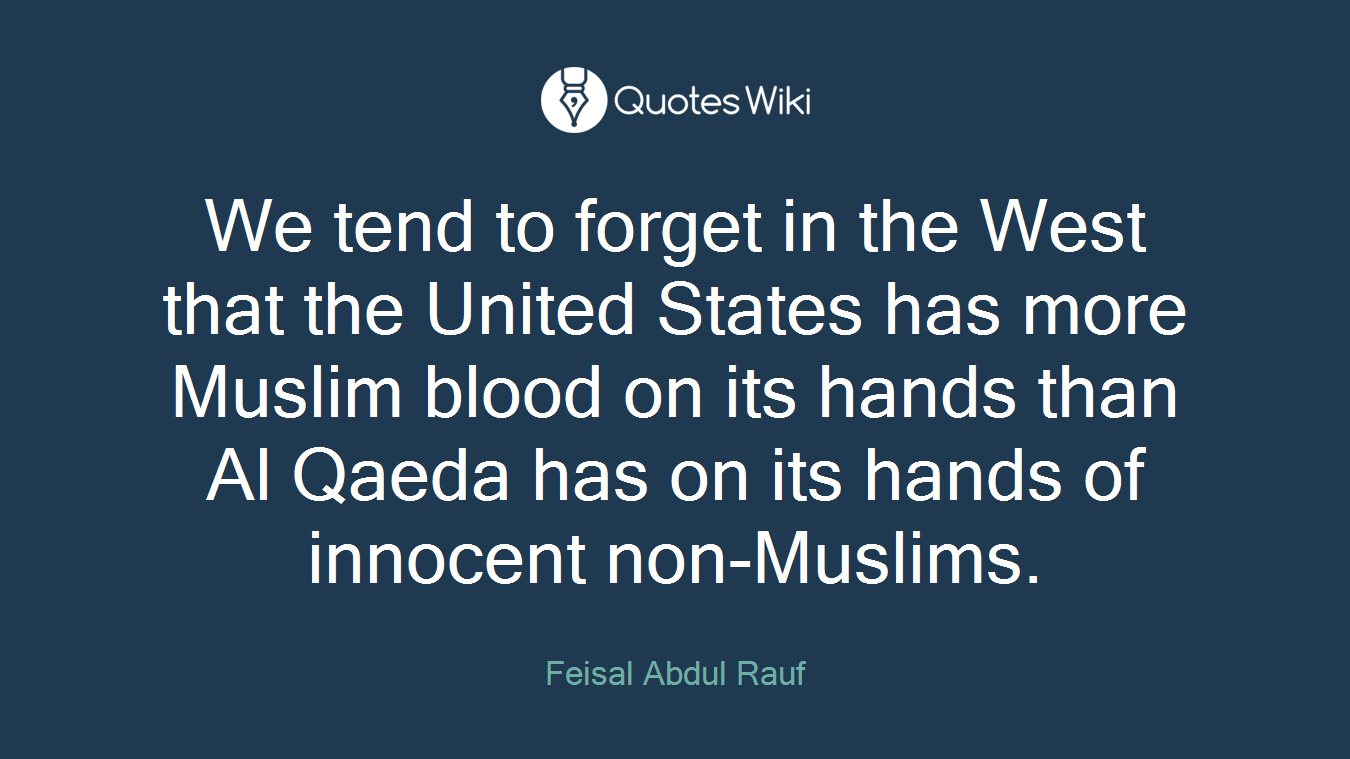 We tend to forget in the West that the United States has more Muslim blood on its hands than Al Qaeda has on its hands of innocent non-Muslims.