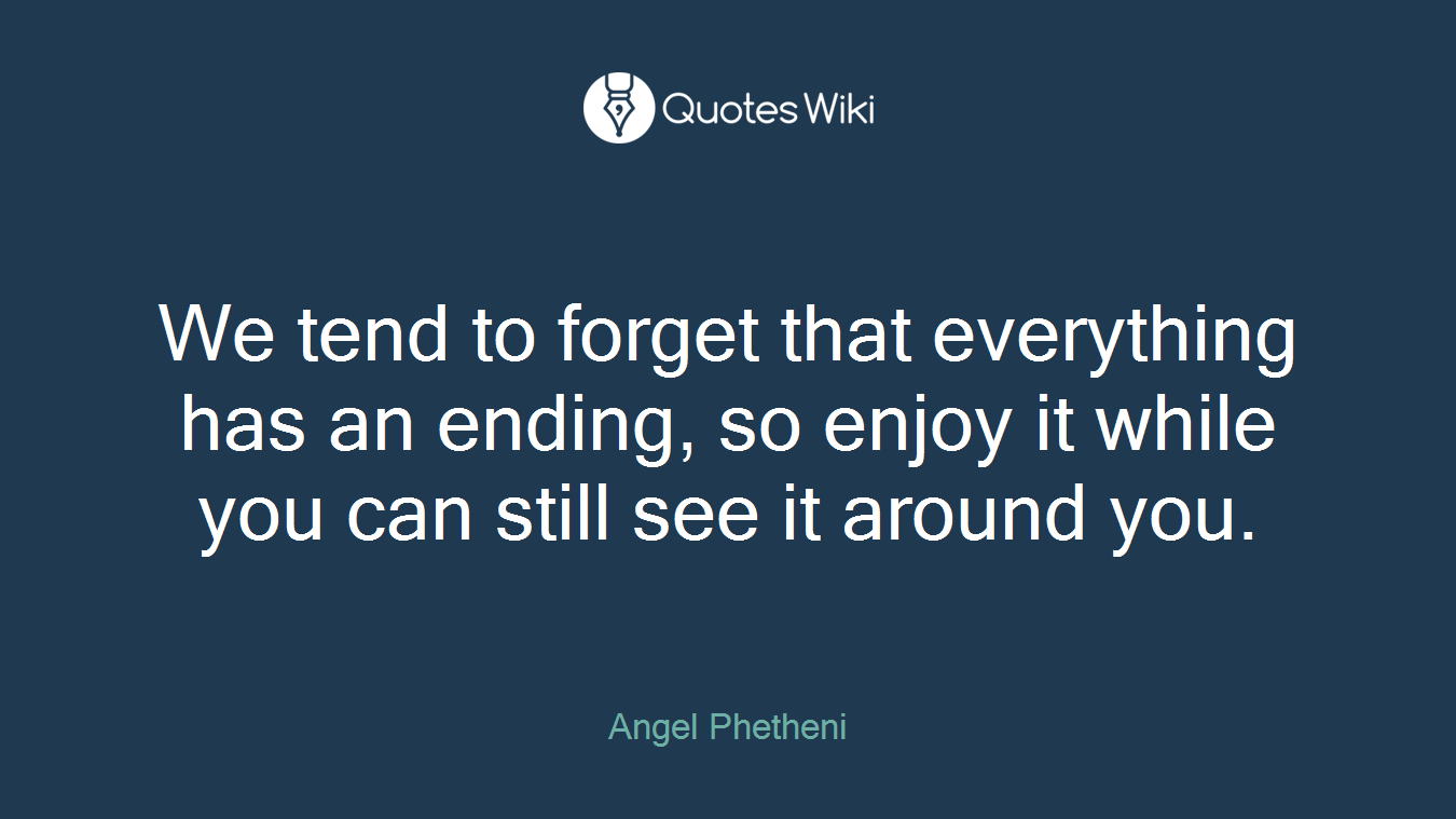 We tend to forget that everything has an ending, so enjoy it while you can still see it around you.