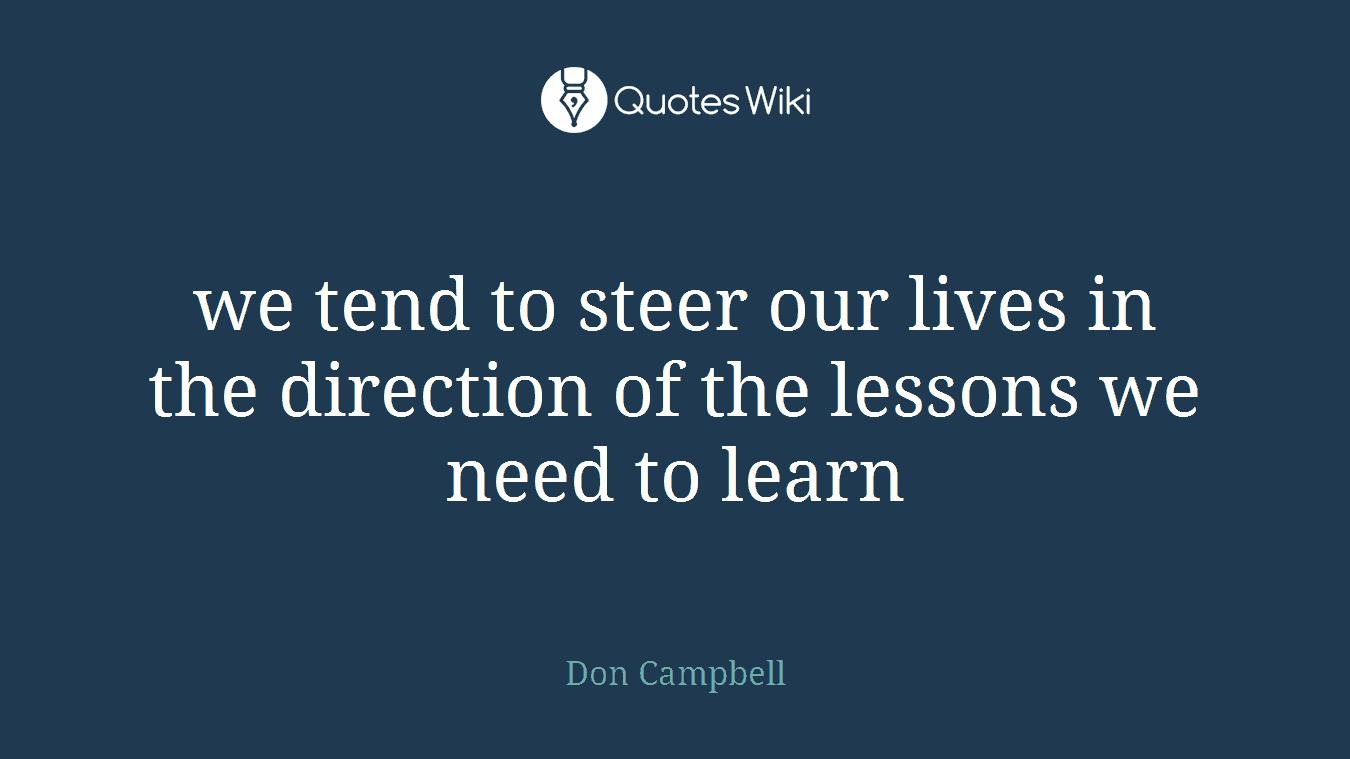 we tend to steer our lives in the direction of the lessons we need to learn