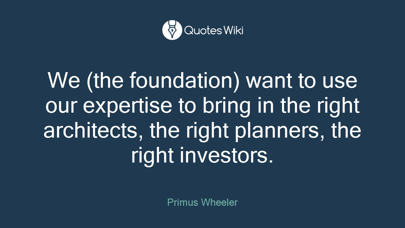 We (the foundation) want to use our expertise to bring in the right architects, the right planners, the right investors.