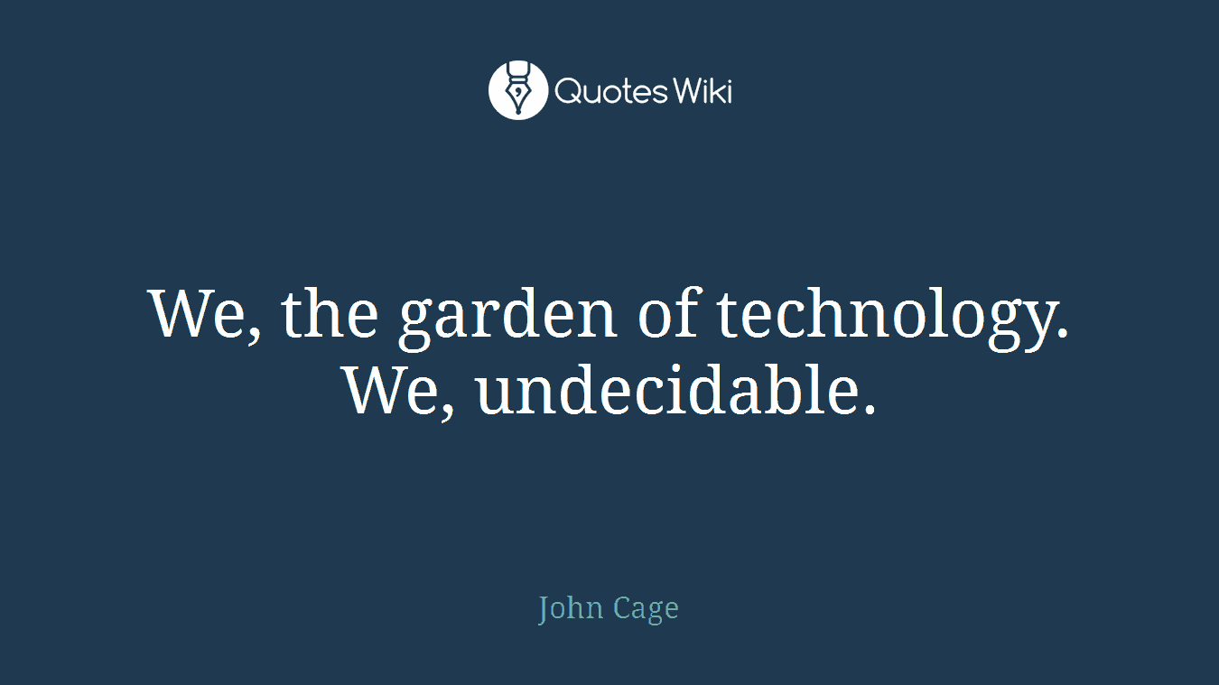 We, the garden of technology. We, undecidable.
