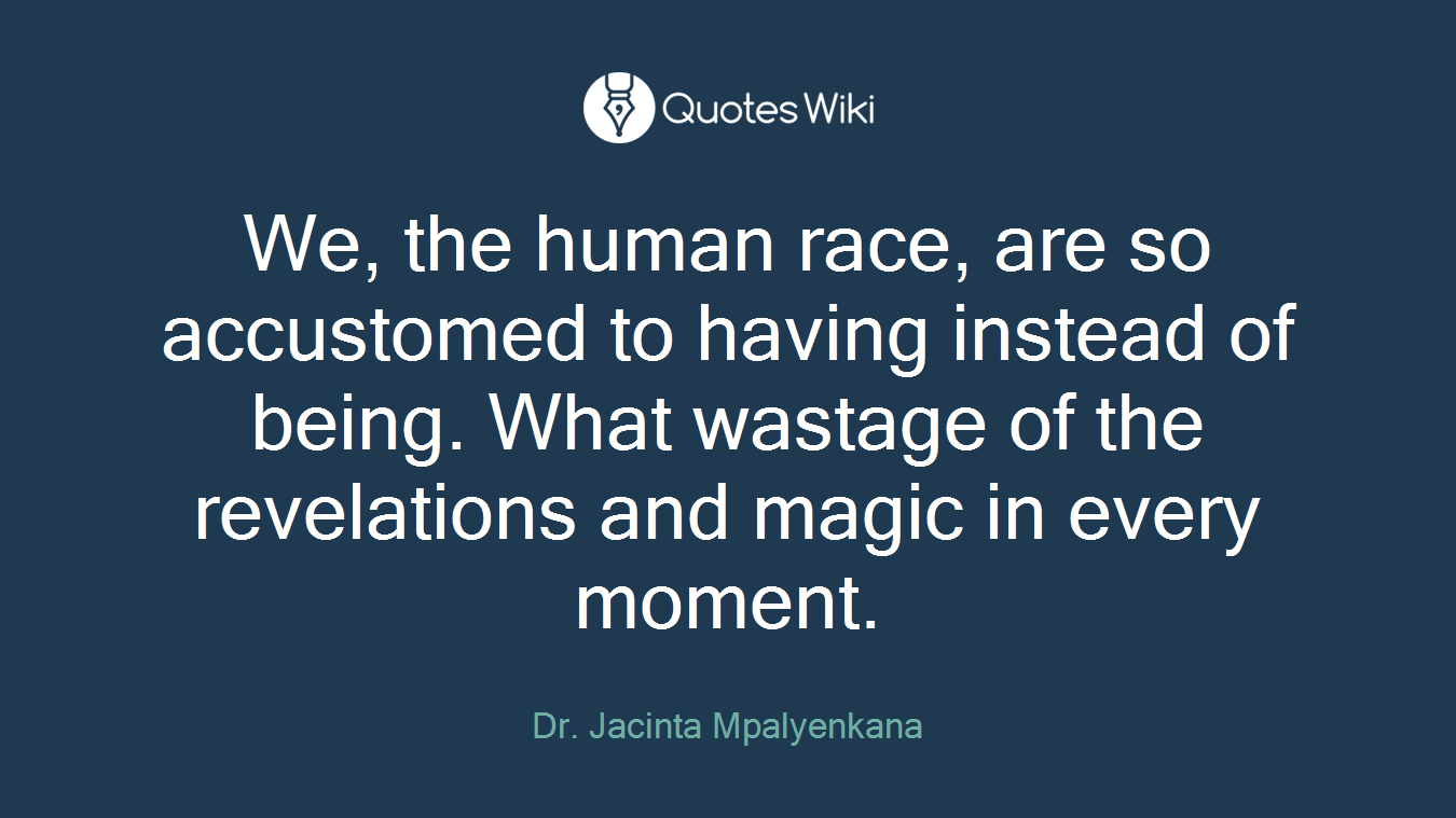 We, the human race, are so accustomed to having instead of being. What wastage of the revelations and magic in every moment.