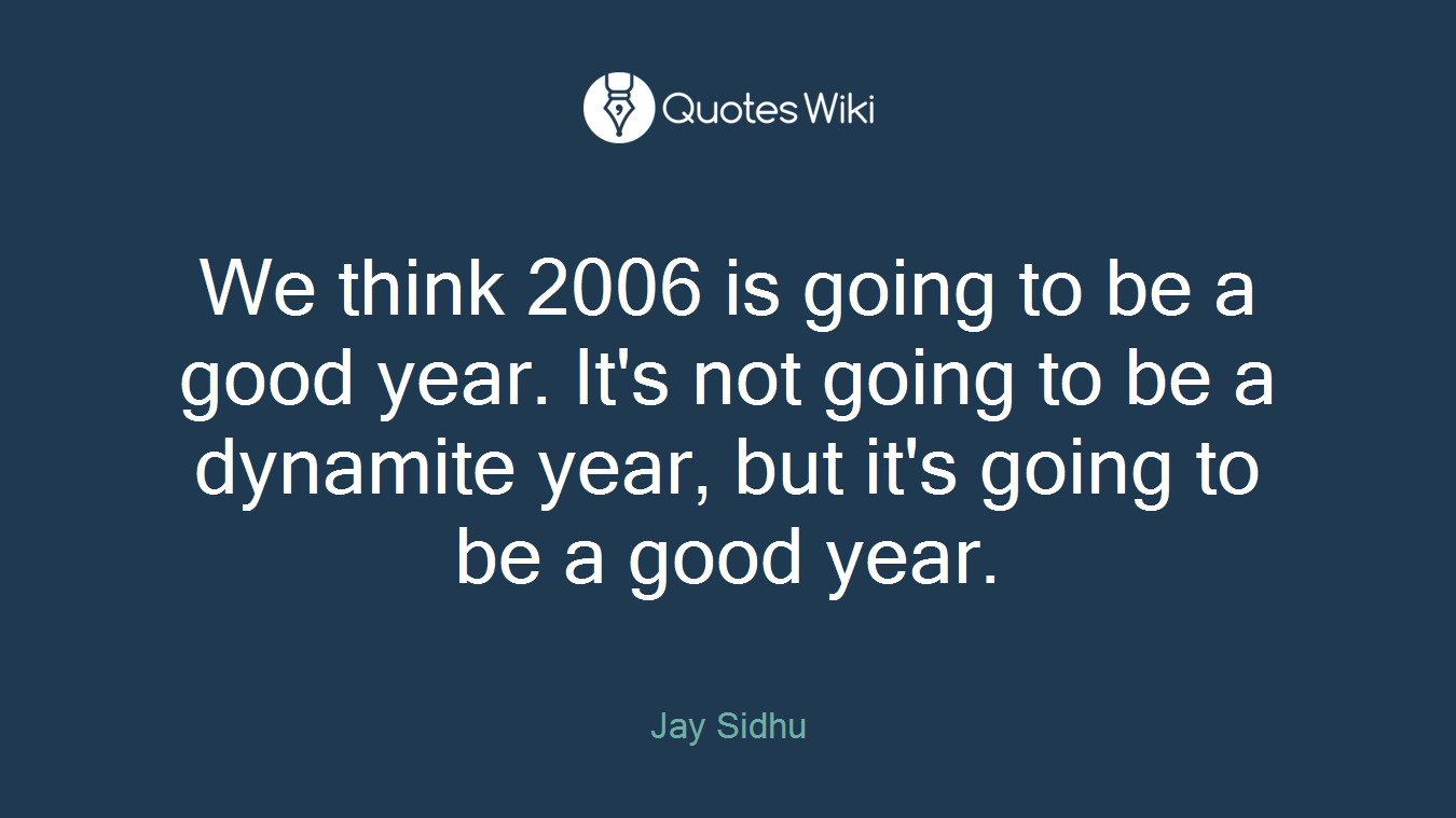 We think 2006 is going to be a good year. It's not going to be a dynamite year, but it's going to be a good year.