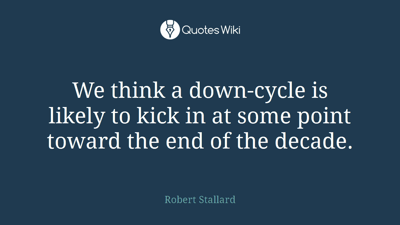 We think a down-cycle is likely to kick in at some point toward the end of the decade.