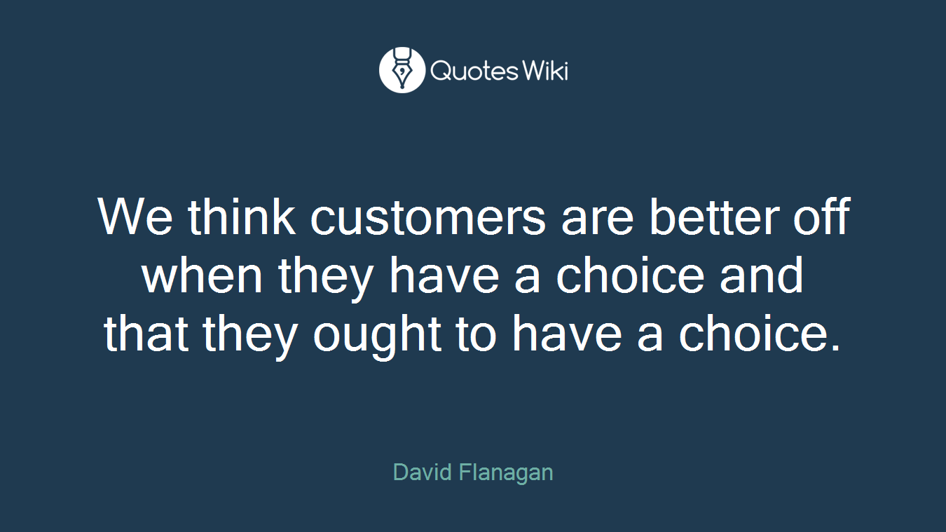 We think customers are better off when they have a choice and that they ought to have a choice.