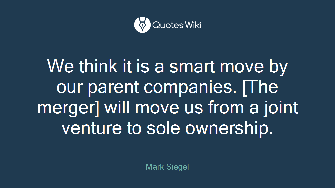 We think it is a smart move by our parent companies. [The merger] will move us from a joint venture to sole ownership.