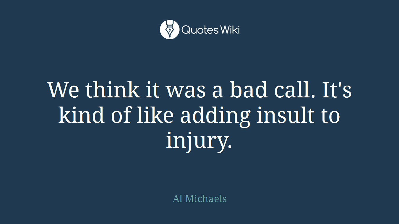 We think it was a bad call. It's kind of like adding insult to injury.