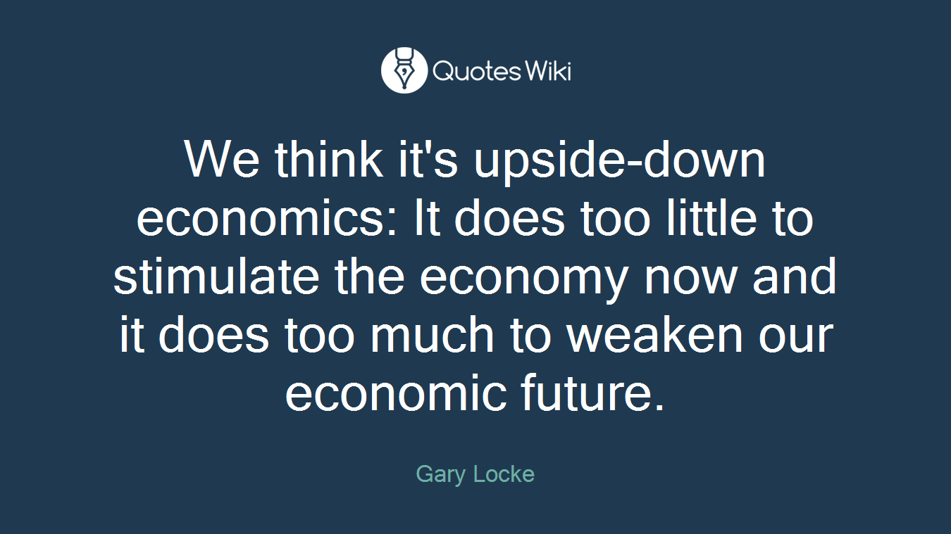 We think it's upside-down economics: It does too little to stimulate the economy now and it does too much to weaken our economic future.